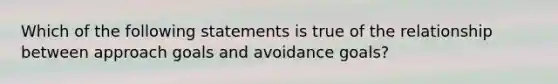 Which of the following statements is true of the relationship between approach goals and avoidance goals?