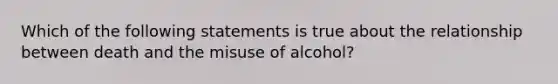 Which of the following statements is true about the relationship between death and the misuse of alcohol?