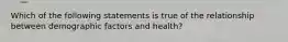 Which of the following statements is true of the relationship between demographic factors and health?