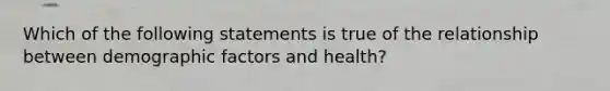 Which of the following statements is true of the relationship between demographic factors and health?