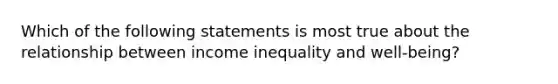 Which of the following statements is most true about the relationship between income inequality and well-being?