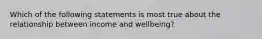 Which of the following statements is most true about the relationship between income and wellbeing?