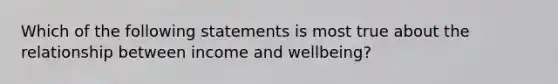 Which of the following statements is most true about the relationship between income and wellbeing?