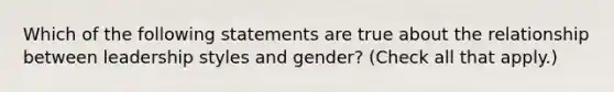 Which of the following statements are true about the relationship between leadership styles and gender? (Check all that apply.)