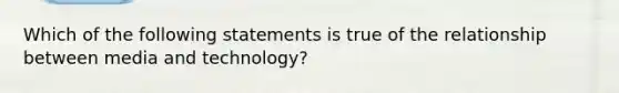 Which of the following statements is true of the relationship between media and technology?