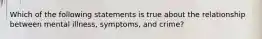 Which of the following statements is true about the relationship between mental illness, symptoms, and crime?