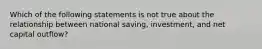 Which of the following statements is not true about the relationship between national saving, investment, and net capital outflow?