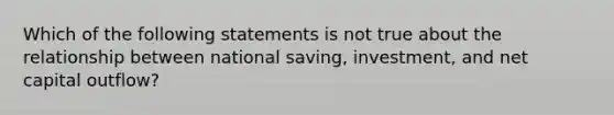 Which of the following statements is not true about the relationship between national saving, investment, and net capital outflow?