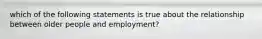 which of the following statements is true about the relationship between older people and employment?