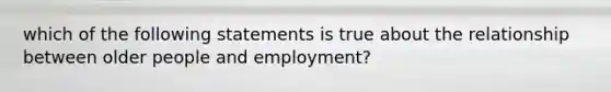 which of the following statements is true about the relationship between older people and employment?