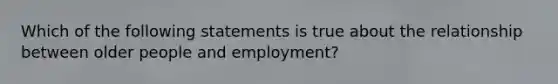 Which of the following statements is true about the relationship between older people and employment?