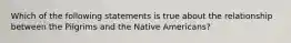 Which of the following statements is true about the relationship between the Pilgrims and the Native Americans?