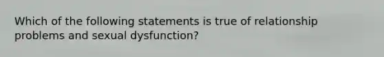 Which of the following statements is true of relationship problems and sexual dysfunction?