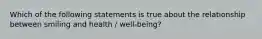 Which of the following statements is true about the relationship between smiling and health / well-being?