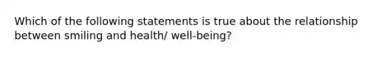 Which of the following statements is true about the relationship between smiling and health/ well-being?