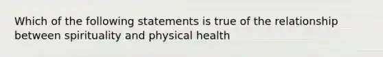 Which of the following statements is true of the relationship between spirituality and physical health