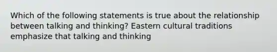 Which of the following statements is true about the relationship between talking and thinking? Eastern cultural traditions emphasize that talking and thinking