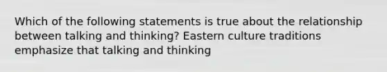 Which of the following statements is true about the relationship between talking and thinking? Eastern culture traditions emphasize that talking and thinking