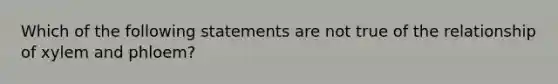 Which of the following statements are not true of the relationship of xylem and phloem?