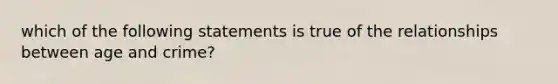 which of the following statements is true of the relationships between age and crime?