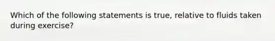 Which of the following statements is true, relative to fluids taken during exercise?