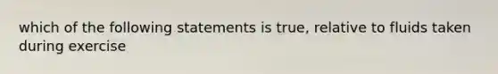 which of the following statements is true, relative to fluids taken during exercise