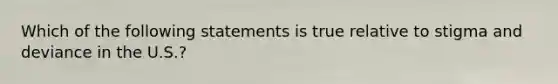 Which of the following statements is true relative to stigma and deviance in the U.S.?