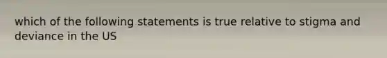 which of the following statements is true relative to stigma and deviance in the US