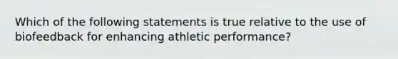 Which of the following statements is true relative to the use of biofeedback for enhancing athletic performance?