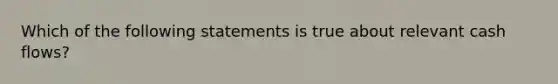 Which of the following statements is true about relevant cash flows?​