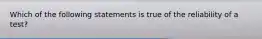 Which of the following statements is true of the reliability of a test?