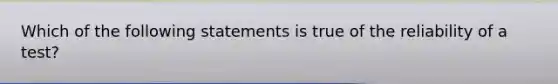 Which of the following statements is true of the reliability of a test?