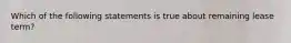 Which of the following statements is true about remaining lease term?