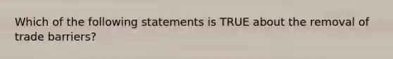 Which of the following statements is TRUE about the removal of trade barriers?