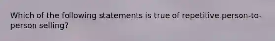 Which of the following statements is true of repetitive person-to-person selling?