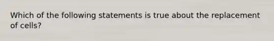 Which of the following statements is true about the replacement of cells?