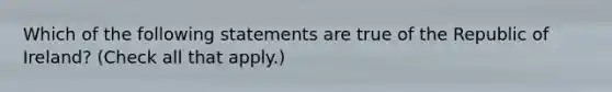 Which of the following statements are true of the Republic of Ireland? (Check all that apply.)