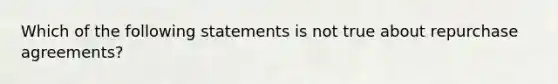 Which of the following statements is not true about repurchase agreements?