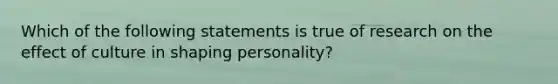 Which of the following statements is true of research on the effect of culture in shaping personality?