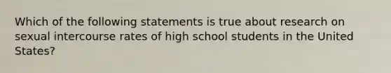 Which of the following statements is true about research on sexual intercourse rates of high school students in the United States?