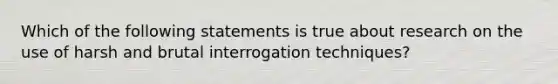 Which of the following statements is true about research on the use of harsh and brutal interrogation techniques?