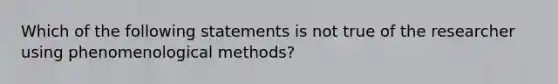 Which of the following statements is not true of the researcher using phenomenological methods?