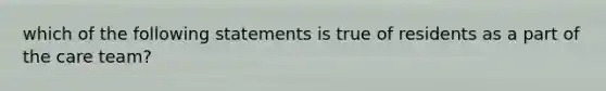 which of the following statements is true of residents as a part of the care team?