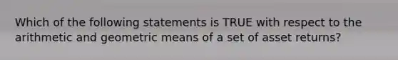 Which of the following statements is TRUE with respect to the arithmetic and geometric means of a set of asset returns?