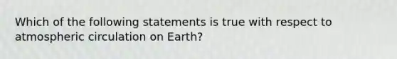 Which of the following statements is true with respect to atmospheric circulation on Earth?