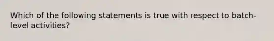 Which of the following statements is true with respect to batch-level activities?