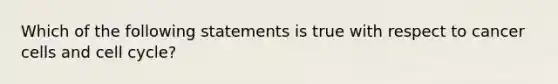 Which of the following statements is true with respect to cancer cells and cell cycle?