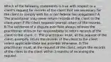 Which of the following statements is true with respect to a client's request for records of the client that are necessary for the client to comply with his or her federal tax obligations? A. The practitioner may never return records of the client to the client even if the client requests prompt return of the records. B.The existence of a dispute over fees always relieves the practitioner of his or her responsibility to return records of the client to the client. C. The practitioner must, at the request of the client, promptly return the records of the client to the client unless applicable state law provides otherwise. D.The practitioner must, at the request of the client, return the records of the client to the client within 3 months of receiving the request.