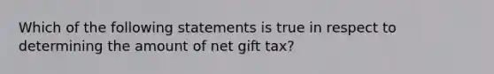 Which of the following statements is true in respect to determining the amount of net gift tax?