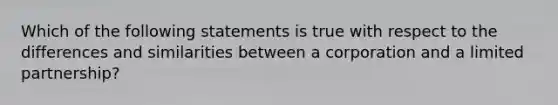 Which of the following statements is true with respect to the differences and similarities between a corporation and a limited partnership?